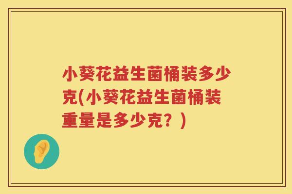 小葵花益生菌桶装多少克(小葵花益生菌桶装重量是多少克?) 小葵花益生菌桶装多少克(小葵花益生菌桶装重量是多少克?)