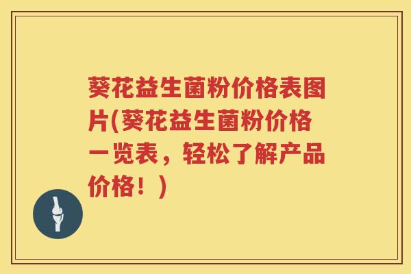 葵花益生菌粉价格表图片(葵花益生菌粉价格一览表,轻松了解产品价格!) 葵花益生菌粉价格表图片(葵花益生菌粉价格一览表,轻松了解产品价格!)