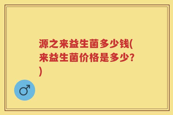 源之来益生菌多少钱(来益生菌价格是多少?) 源之来益生菌多少钱(来益生菌价格是多少?)