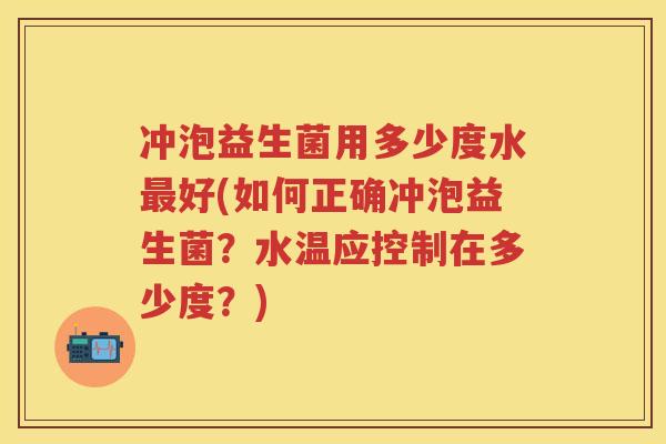 冲泡益生菌用多少度水好(如何正确冲泡益生菌？水温应控制在多少度？)