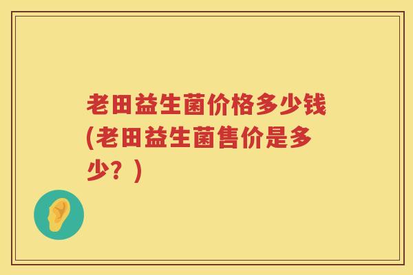 老田益生菌价格多少钱(老田益生菌售价是多少？)