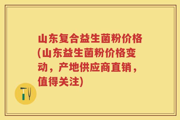 山东复合益生菌粉价格(山东益生菌粉价格变动，产地供应商直销，值得关注)