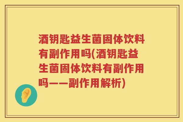 酒钥匙益生菌固体饮料有副作用吗(酒钥匙益生菌固体饮料有副作用吗——副作用解析)