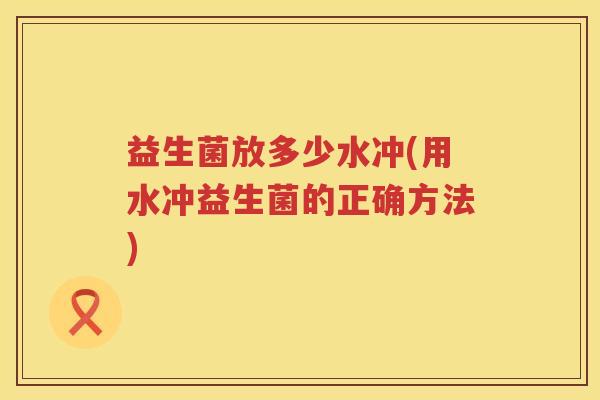 益生菌放多少水冲(用水冲益生菌的正确方法)