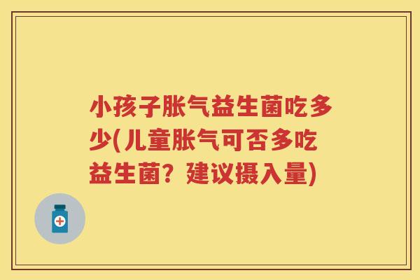 小孩子益生菌吃多少(儿童可否多吃益生菌？建议摄入量)