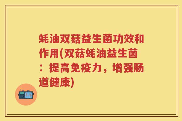 蚝油双菇益生菌功效和作用(双菇蚝油益生菌:提高力,增强肠道健康) 蚝油双菇益生菌功效和作用(双菇蚝油益生菌:提高力,增强肠道健康)