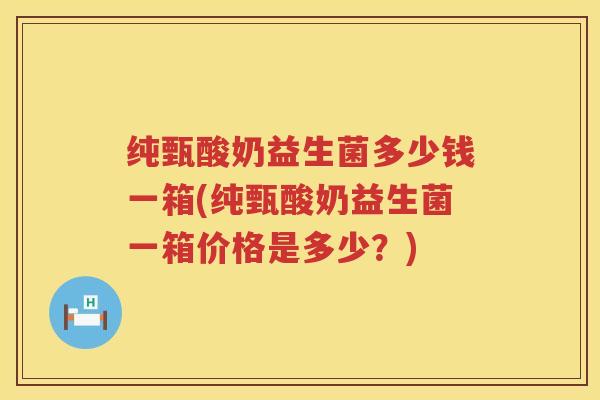 纯甄酸奶益生菌多少钱一箱(纯甄酸奶益生菌一箱价格是多少？)