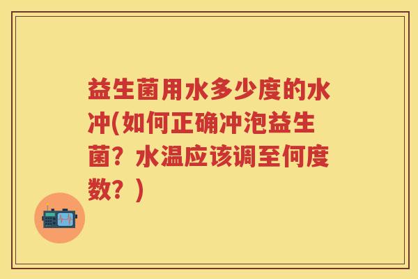 益生菌用水多少度的水冲(如何正确冲泡益生菌?水温应该调至何度数?) 益生菌用水多少度的水冲(如何正确冲泡益生菌?水温应该调至何度数?)
