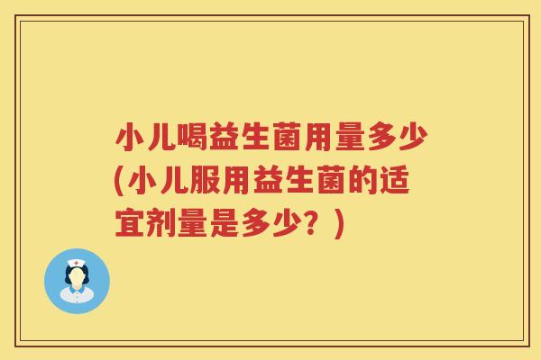 小儿喝益生菌用量多少(小儿服用益生菌的适宜剂量是多少？)