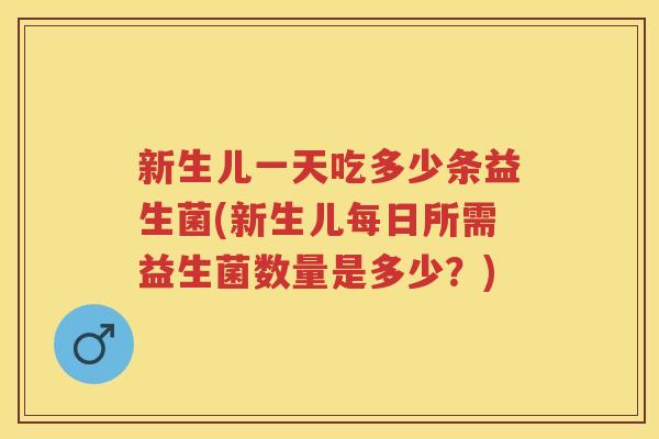 新生儿一天吃多少条益生菌(新生儿每日所需益生菌数量是多少?) 新生儿一天吃多少条益生菌(新生儿每日所需益生菌数量是多少?)