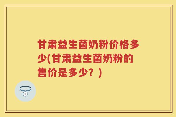 甘肃益生菌奶粉价格多少(甘肃益生菌奶粉的售价是多少?) 甘肃益生菌奶粉价格多少(甘肃益生菌奶粉的售价是多少?)