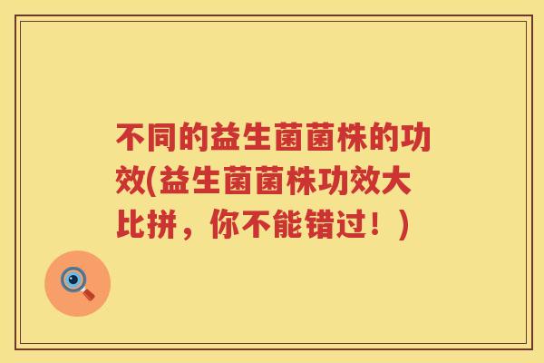 不同的益生菌菌株的功效(益生菌菌株功效大比拼，你不能错过！)