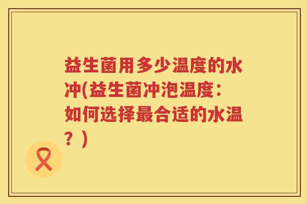 益生菌用多少温度的水冲(益生菌冲泡温度:如何选择合适的水温?) 益生菌用多少温度的水冲(益生菌冲泡温度:如何选择合适的水温?)