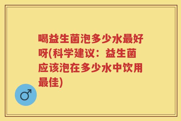 喝益生菌泡多少水好呀(科学建议:益生菌应该泡在多少水中饮用佳) 喝益生菌泡多少水好呀(科学建议:益生菌应该泡在多少水中饮用佳)