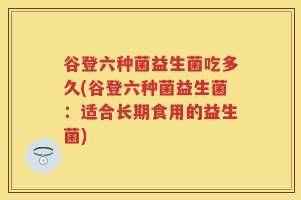 谷登六种菌益生菌吃多久(谷登六种菌益生菌：适合长期食用的益生菌)