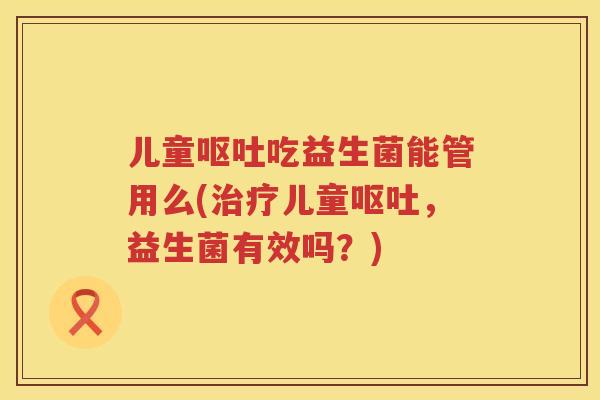 儿童吃益生菌能管用么(儿童,益生菌有效吗?) 儿童吃益生菌能管用么(儿童,益生菌有效吗?)