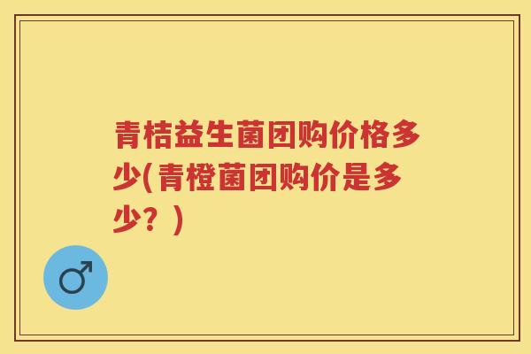 青桔益生菌团购价格多少(青橙菌团购价是多少?) 青桔益生菌团购价格多少(青橙菌团购价是多少?)