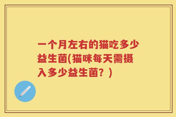 一个月左右的猫吃多少益生菌(猫咪每天需摄入多少益生菌?) 一个月左右的猫吃多少益生菌(猫咪每天需摄入多少益生菌?)