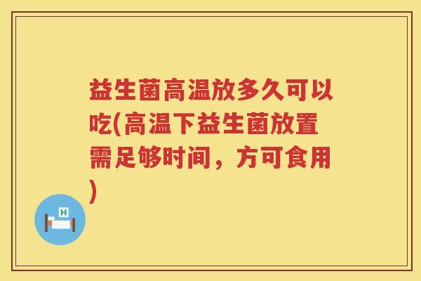 益生菌高温放多久可以吃(高温下益生菌放置需足够时间,方可食用) 益生菌高温放多久可以吃(高温下益生菌放置需足够时间,方可食用)