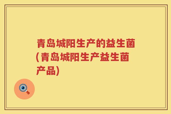 青岛城阳生产的益生菌(青岛城阳生产益生菌产品) 青岛城阳生产的益生菌(青岛城阳生产益生菌产品)