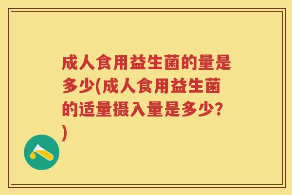 成人食用益生菌的量是多少(成人食用益生菌的适量摄入量是多少?) 成人食用益生菌的量是多少(成人食用益生菌的适量摄入量是多少?)