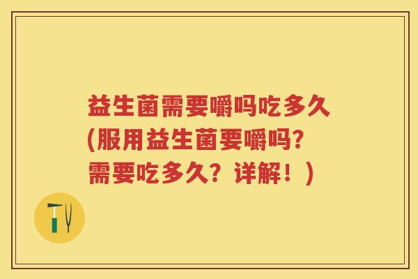 益生菌需要嚼吗吃多久(服用益生菌要嚼吗?需要吃多久?详解!) 益生菌需要嚼吗吃多久(服用益生菌要嚼吗?需要吃多久?详解!)