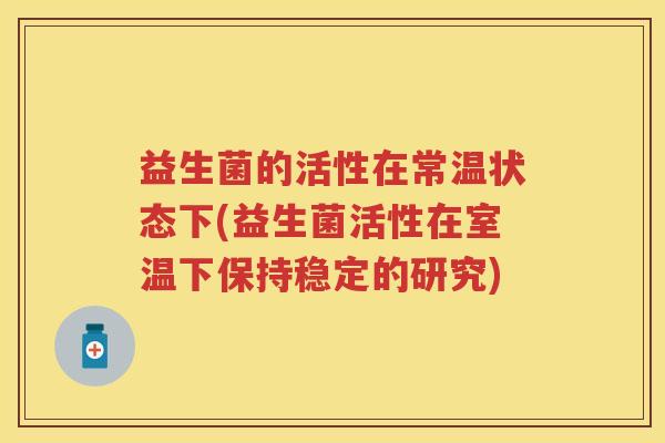 益生菌的活性在常温状态下(益生菌活性在室温下保持稳定的研究)