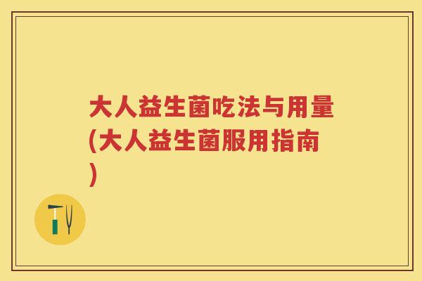 大人益生菌吃法与用量(大人益生菌服用指南) 大人益生菌吃法与用量(大人益生菌服用指南)