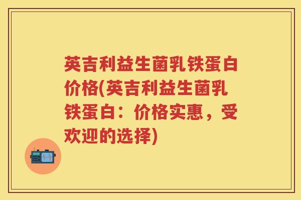 英吉利益生菌乳铁蛋白价格(英吉利益生菌乳铁蛋白:价格实惠,受欢迎的选择) 英吉利益生菌乳铁蛋白价格(英吉利益生菌乳铁蛋白:价格实惠,受欢迎的选择)