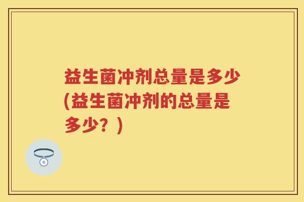 益生菌冲剂总量是多少(益生菌冲剂的总量是多少?) 益生菌冲剂总量是多少(益生菌冲剂的总量是多少?)