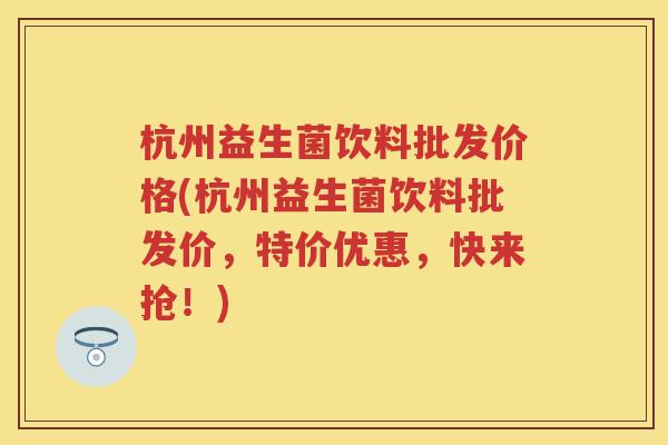 杭州益生菌饮料批发价格(杭州益生菌饮料批发价,特价优惠,快来抢!) 杭州益生菌饮料批发价格(杭州益生菌饮料批发价,特价优惠,快来抢!)