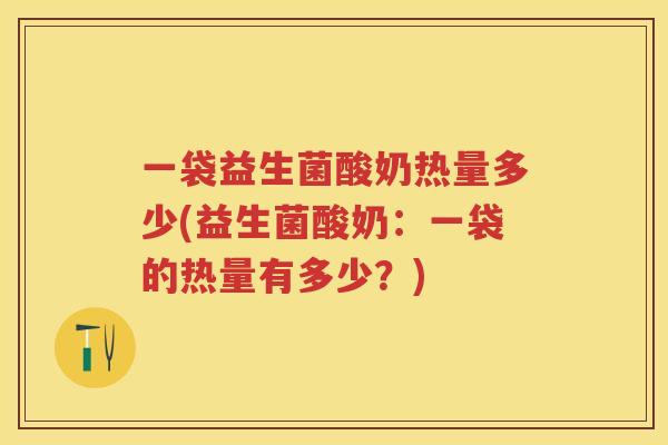 一袋益生菌酸奶热量多少(益生菌酸奶:一袋的热量有多少?) 一袋益生菌酸奶热量多少(益生菌酸奶:一袋的热量有多少?)