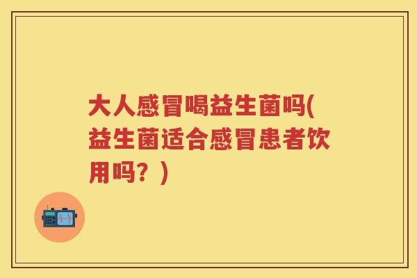 大人喝益生菌吗(益生菌适合患者饮用吗?) 大人喝益生菌吗(益生菌适合患者饮用吗?)