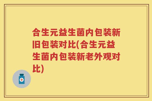合生元益生菌内包装新旧包装对比(合生元益生菌内包装新老外观对比)
