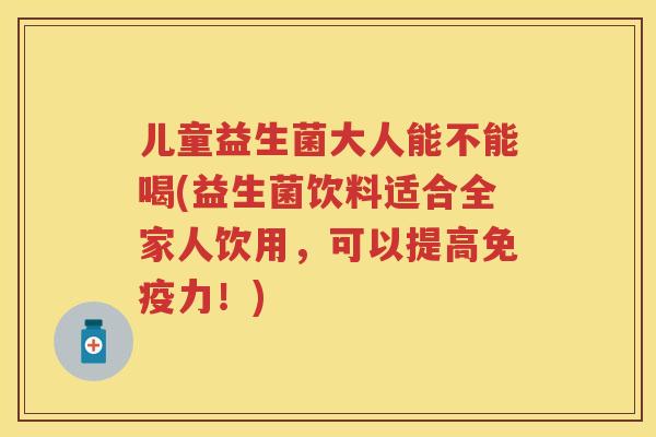 儿童益生菌大人能不能喝(益生菌饮料适合全家人饮用，可以提高力！)