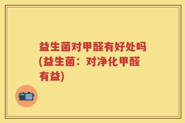 益生菌对甲醛有好处吗(益生菌:对净化甲醛有益) 益生菌对甲醛有好处吗(益生菌:对净化甲醛有益)