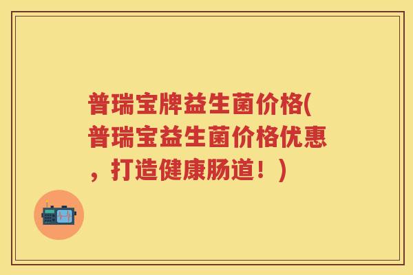 普瑞宝牌益生菌价格(普瑞宝益生菌价格优惠，打造健康肠道！)