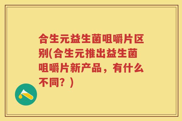 合生元益生菌咀嚼片区别(合生元推出益生菌咀嚼片新产品,有什么不同?) 合生元益生菌咀嚼片区别(合生元推出益生菌咀嚼片新产品,有什么不同?)
