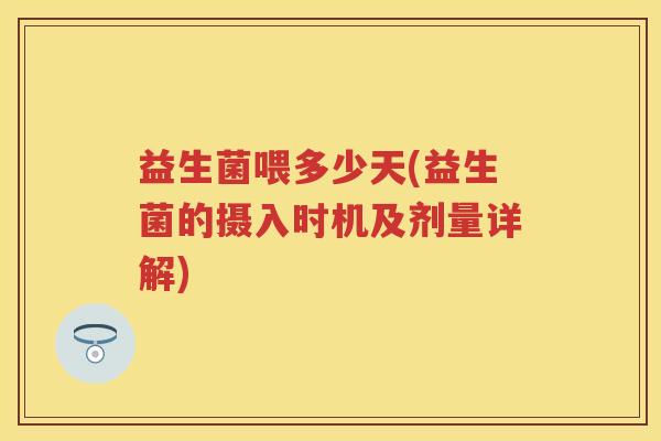 益生菌喂多少天(益生菌的摄入时机及剂量详解) 益生菌喂多少天(益生菌的摄入时机及剂量详解)