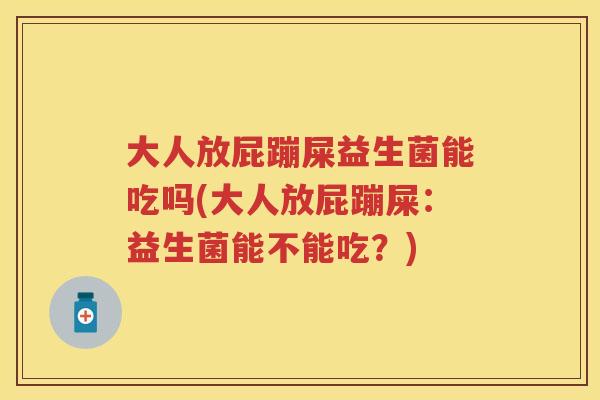 大人放屁蹦屎益生菌能吃吗(大人放屁蹦屎：益生菌能不能吃？)