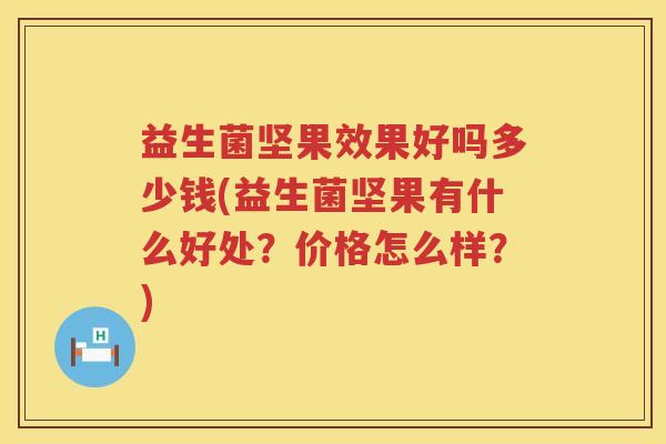 益生菌坚果效果好吗多少钱(益生菌坚果有什么好处？价格怎么样？)