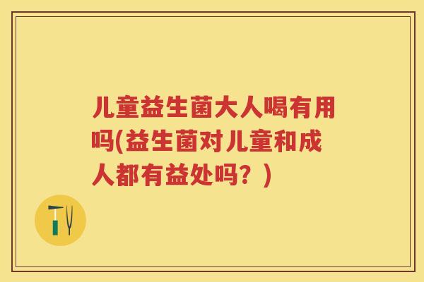 儿童益生菌大人喝有用吗(益生菌对儿童和成人都有益处吗?) 儿童益生菌大人喝有用吗(益生菌对儿童和成人都有益处吗?)
