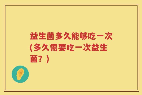 益生菌多久能够吃一次(多久需要吃一次益生菌？)