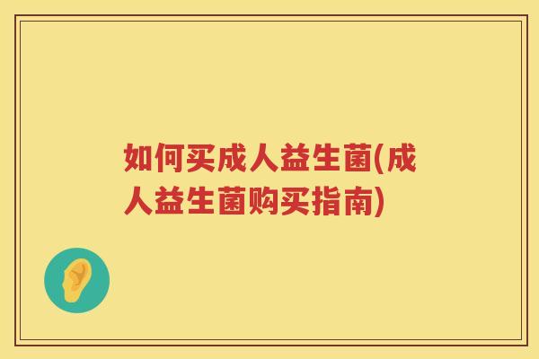 如何买成人益生菌(成人益生菌购买指南) 如何买成人益生菌(成人益生菌购买指南)