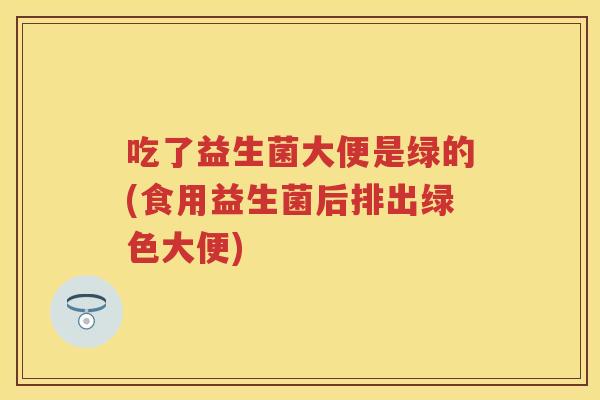 吃了益生菌大便是绿的(食用益生菌后排出绿色大便)