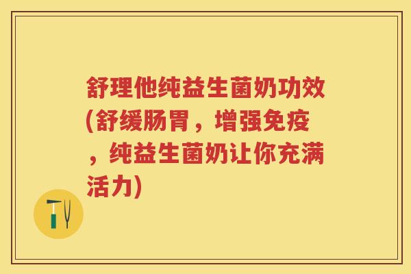 舒理他纯益生菌奶功效(舒缓肠胃,增强,纯益生菌奶让你充满活力) 舒理他纯益生菌奶功效(舒缓肠胃,增强,纯益生菌奶让你充满活力)