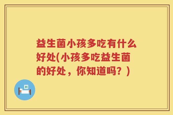 益生菌小孩多吃有什么好处(小孩多吃益生菌的好处,你知道吗?) 益生菌小孩多吃有什么好处(小孩多吃益生菌的好处,你知道吗?)
