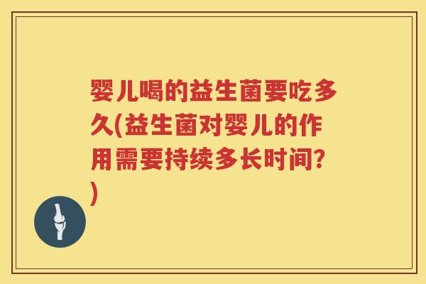 婴儿喝的益生菌要吃多久(益生菌对婴儿的作用需要持续多长时间?) 婴儿喝的益生菌要吃多久(益生菌对婴儿的作用需要持续多长时间?)