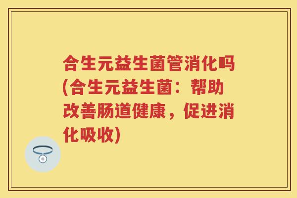 合生元益生菌管消化吗(合生元益生菌：帮助改善肠道健康，促进消化吸收)