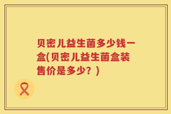 贝密儿益生菌多少钱一盒(贝密儿益生菌盒装售价是多少?) 贝密儿益生菌多少钱一盒(贝密儿益生菌盒装售价是多少?)